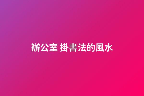 辦公室 掛書法的風水